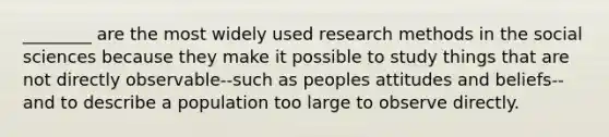 ________ are the most widely used research methods in the social sciences because they make it possible to study things that are not directly observable--such as peoples attitudes and beliefs-- and to describe a population too large to observe directly.