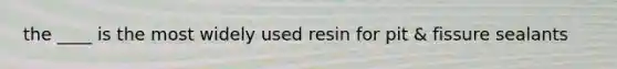 the ____ is the most widely used resin for pit & fissure sealants