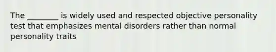 The ________ is widely used and respected objective personality test that emphasizes mental disorders rather than normal personality traits