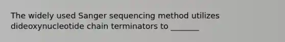 The widely used Sanger sequencing method utilizes dideoxynucleotide chain terminators to _______