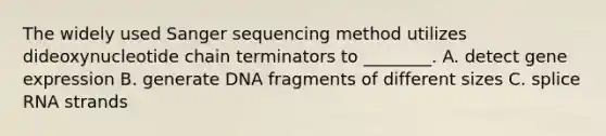 The widely used Sanger sequencing method utilizes dideoxynucleotide chain terminators to ________. A. detect gene expression B. generate DNA fragments of different sizes C. splice RNA strands