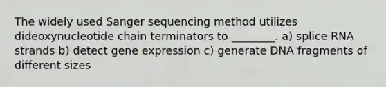 The widely used Sanger sequencing method utilizes dideoxynucleotide chain terminators to ________. a) splice RNA strands b) detect gene expression c) generate DNA fragments of different sizes