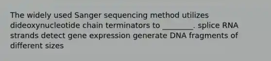 The widely used Sanger sequencing method utilizes dideoxynucleotide chain terminators to ________. splice RNA strands detect gene expression generate DNA fragments of different sizes