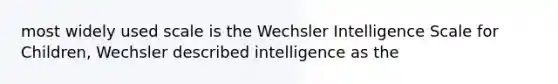 most widely used scale is the Wechsler Intelligence Scale for Children, Wechsler described intelligence as the