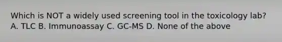 Which is NOT a widely used screening tool in the toxicology​ lab? A. TLC B. Immunoassay C. ​GC-MS D. None of the above