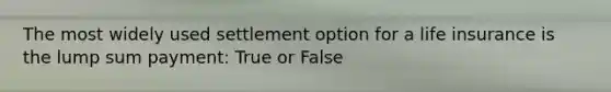 The most widely used settlement option for a life insurance is the lump sum payment: True or False