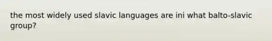 the most widely used slavic languages are ini what balto-slavic group?