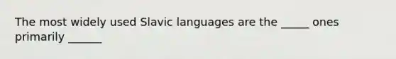 The most widely used Slavic languages are the _____ ones primarily ______