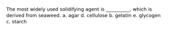 The most widely used solidifying agent is __________, which is derived from seaweed. a. agar d. cellulose b. gelatin e. glycogen c. starch