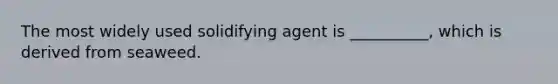 The most widely used solidifying agent is __________, which is derived from seaweed.