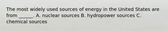 The most widely used sources of energy in the United States are from ______. A. nuclear sources B. hydropower sources C. chemical sources