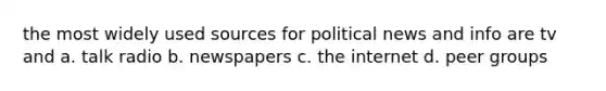 the most widely used sources for political news and info are tv and a. talk radio b. newspapers c. the internet d. peer groups