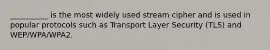 __________ is the most widely used stream cipher and is used in popular protocols such as Transport Layer Security (TLS) and WEP/WPA/WPA2.