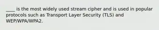 ____ is the most widely used stream cipher and is used in popular protocols such as Transport Layer Security (TLS) and WEP/WPA/WPA2.