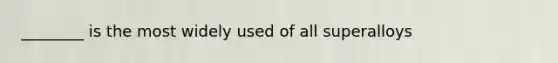 ________ is the most widely used of all superalloys