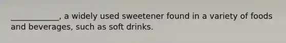 ____________, a widely used sweetener found in a variety of foods and beverages, such as soft drinks.