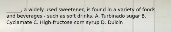 ______, a widely used sweetener, is found in a variety of foods and beverages - such as soft drinks. A. Turbinado sugar B. Cyclamate C. High-fructose corn syrup D. Dulcin