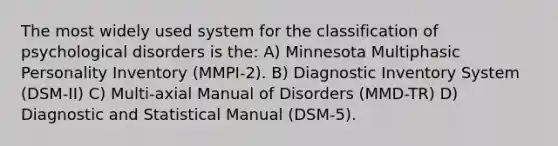 The most widely used system for the classification of psychological disorders is the: A) Minnesota Multiphasic Personality Inventory (MMPI-2). B) Diagnostic Inventory System (DSM-II) C) Multi-axial Manual of Disorders (MMD-TR) D) Diagnostic and Statistical Manual (DSM-5).