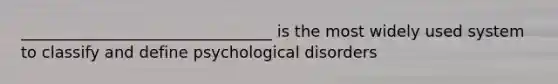 ________________________________ is the most widely used system to classify and define psychological disorders