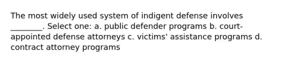 The most widely used system of indigent defense involves ________. Select one: a. public defender programs b. court-appointed defense attorneys c. victims' assistance programs d. contract attorney programs