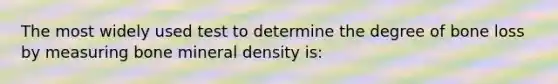 The most widely used test to determine the degree of bone loss by measuring bone mineral density is: