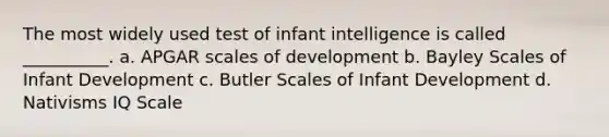 The most widely used test of infant intelligence is called __________. a. APGAR scales of development b. Bayley Scales of Infant Development c. Butler Scales of Infant Development d. Nativisms IQ Scale