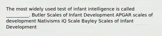 The most widely used test of infant intelligence is called __________. Butler Scales of Infant Development APGAR scales of development Nativisms IQ Scale Bayley Scales of Infant Development