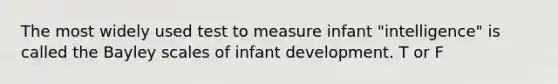 The most widely used test to measure infant "intelligence" is called the Bayley scales of infant development. T or F