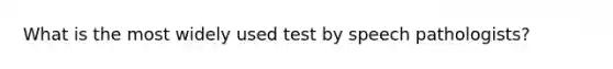 What is the most widely used test by speech pathologists?