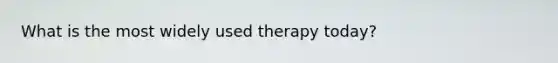 What is the most widely used therapy today?