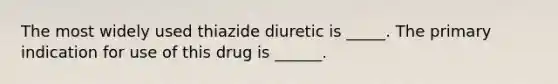 The most widely used thiazide diuretic is _____. The primary indication for use of this drug is ______.