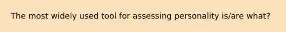 The most widely used tool for assessing personality is/are what?