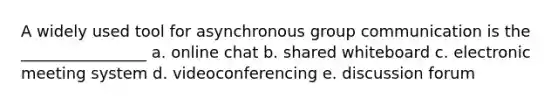 A widely used tool for asynchronous group communication is the ________________ a. online chat b. shared whiteboard c. electronic meeting system d. videoconferencing e. discussion forum