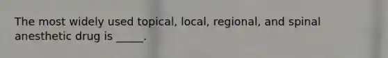 The most widely used topical, local, regional, and spinal anesthetic drug is _____.