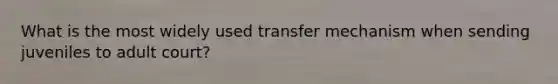 What is the most widely used transfer mechanism when sending juveniles to adult court?