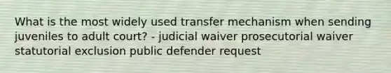 What is the most widely used transfer mechanism when sending juveniles to adult court? - judicial waiver prosecutorial waiver statutorial exclusion public defender request