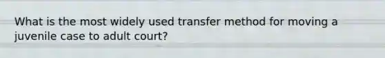 What is the most widely used transfer method for moving a juvenile case to adult court?