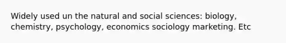 Widely used un the natural and social sciences: biology, chemistry, psychology, economics sociology marketing. Etc