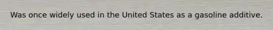 Was once widely used in the United States as a gasoline additive.