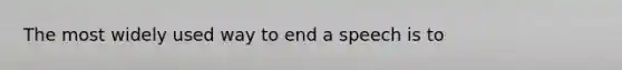 The most widely used way to end a speech is to