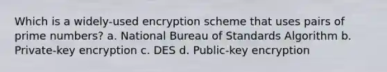 Which is a widely-used encryption scheme that uses pairs of <a href='https://www.questionai.com/knowledge/kQhBxUUGw9-prime-number' class='anchor-knowledge'>prime number</a>s? a. National Bureau of Standards Algorithm b. Private-key encryption c. DES d. Public-key encryption