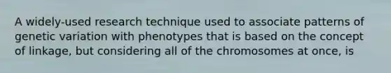 A widely-used research technique used to associate patterns of genetic variation with phenotypes that is based on the concept of linkage, but considering all of the chromosomes at once, is