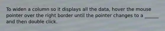 To widen a column so it displays all the data, hover the mouse pointer over the right border until the pointer changes to a ______ and then double click.