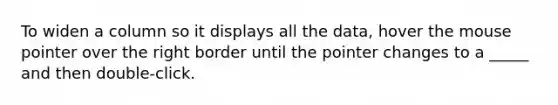To widen a column so it displays all the data, hover the mouse pointer over the right border until the pointer changes to a _____ and then double-click.