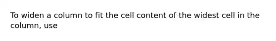 To widen a column to fit the cell content of the widest cell in the column, use