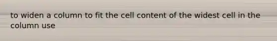 to widen a column to fit the cell content of the widest cell in the column use