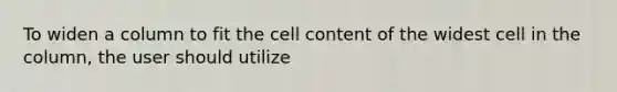 To widen a column to fit the cell content of the widest cell in the column, the user should utilize