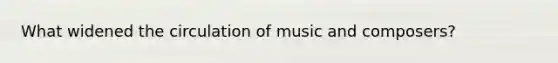 What widened the circulation of music and composers?