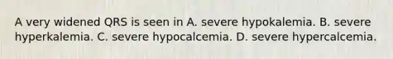 A very widened QRS is seen in A. severe hypokalemia. B. severe hyperkalemia. C. severe hypocalcemia. D. severe hypercalcemia.