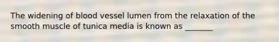 The widening of blood vessel lumen from the relaxation of the smooth muscle of tunica media is known as _______